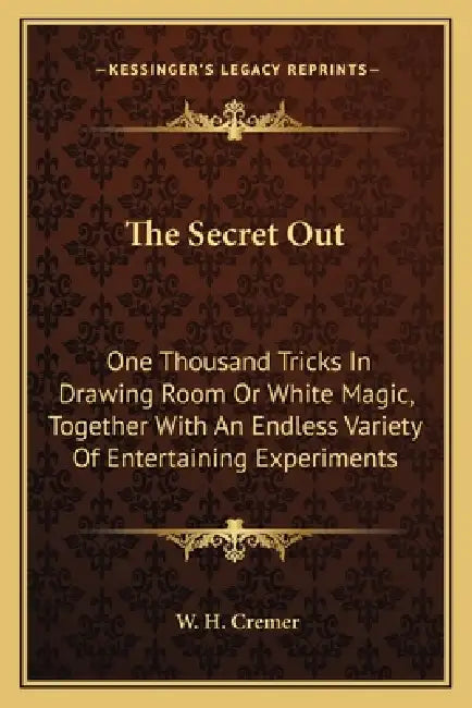 The Secret Out: One Thousand Tricks In Drawing Room Or White Magic, Together With An Endless Variety Of Entertaining Experiments by W. H. Cremer
