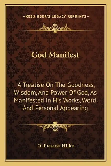 God Manifest: A Treatise On The Goodness, Wisdom, And Power Of God, As Manifested In His Works, Word, And Personal Appearing by O. Prescott Hiller