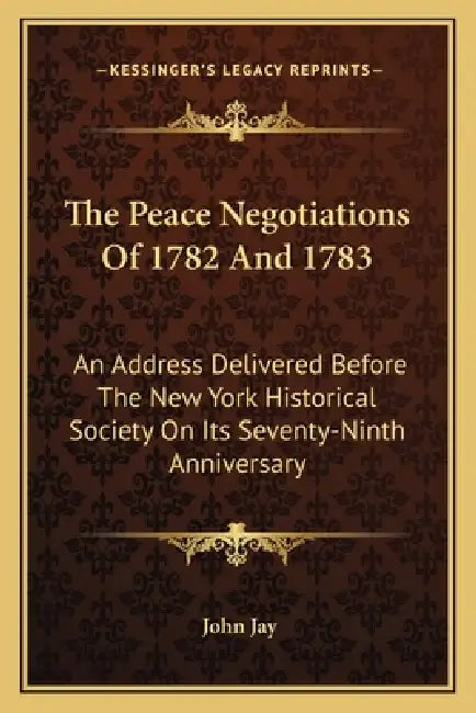 The Peace Negotiations Of 1782 And 1783: An Address Delivered Before The New York Historical Society On Its Seventy-Ninth Anniversary by John Jay
