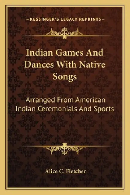 Indian Games And Dances With Native Songs: Arranged From American Indian Ceremonials And Sports by Alice C. Fletcher