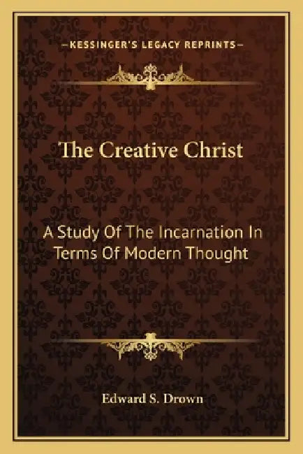 The Creative Christ: A Study Of The Incarnation In Terms Of Modern Thought by Edward S. Drown