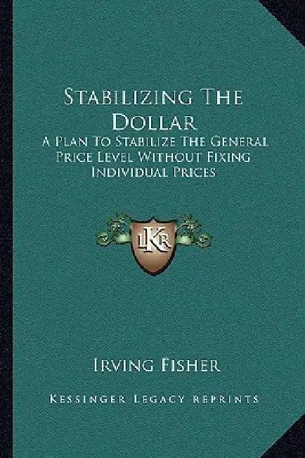 Stabilizing The Dollar: A Plan To Stabilize The General Price Level Without Fixing Individual Prices by Irving Fisher