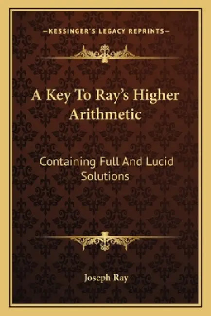 A Key To Ray's Higher Arithmetic: Containing Full And Lucid Solutions by Joseph Ray