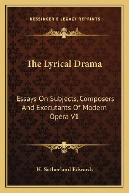 The Lyrical Drama: Essays On Subjects, Composers And Executants Of Modern Opera V1 by H. Sutherland Edwards