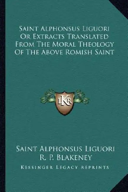 Saint Alphonsus Liguori Or Extracts Translated From The Moral Theology Of The Above Romish Saint by Saint Alphonsus Liguori, R. P. Blakeney