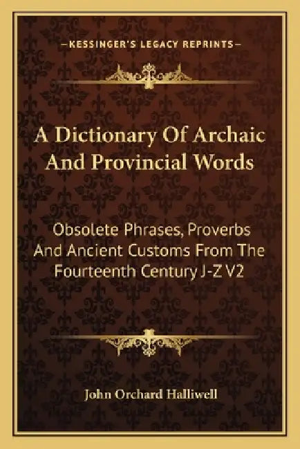 A Dictionary Of Archaic And Provincial Words: Obsolete Phrases, Proverbs And Ancient Customs From The Fourteenth Century J-Z V2 by John Orchard Halliwell