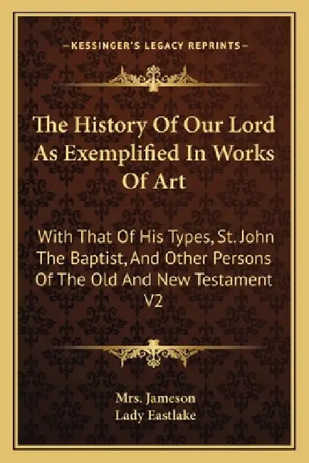 The History Of Our Lord As Exemplified In Works Of Art: With That Of His Types, St. John The Baptist, And Other Persons Of The Old And New Testament V by Jameson, Lady Eastlake