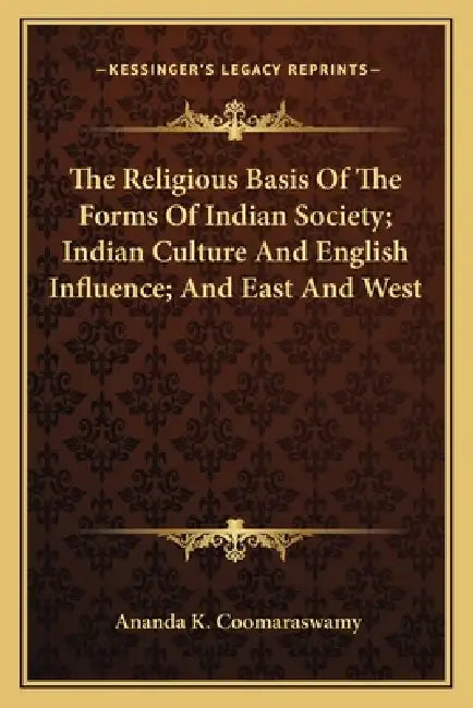 The Religious Basis Of The Forms Of Indian Society; Indian Culture And English Influence; And East And West by Ananda K. Coomaraswamy
