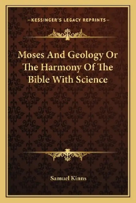 Moses And Geology Or The Harmony Of The Bible With Science by Samuel Kinns