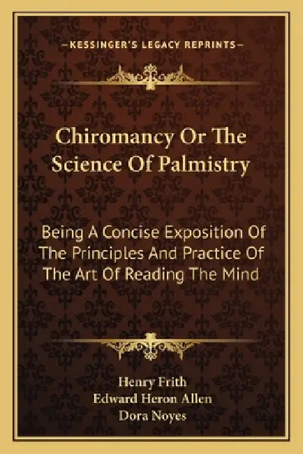 Chiromancy Or The Science Of Palmistry: Being A Concise Exposition Of The Principles And Practice Of The Art Of Reading The Mind by Henry Frith, Edward Heron Allen, Dora Noyes