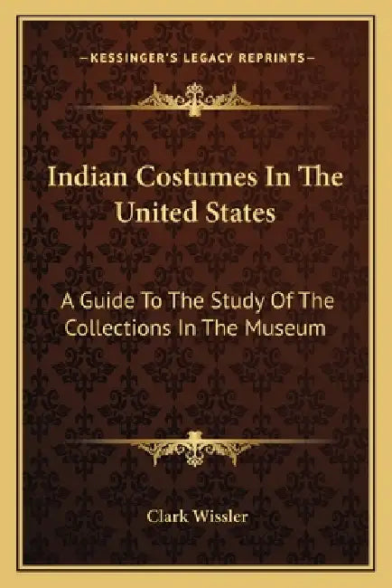 Indian Costumes In The United States: A Guide To The Study Of The Collections In The Museum by Clark Wissler