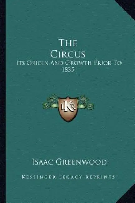 The Circus: Its Origin And Growth Prior To 1835 by Isaac Greenwood