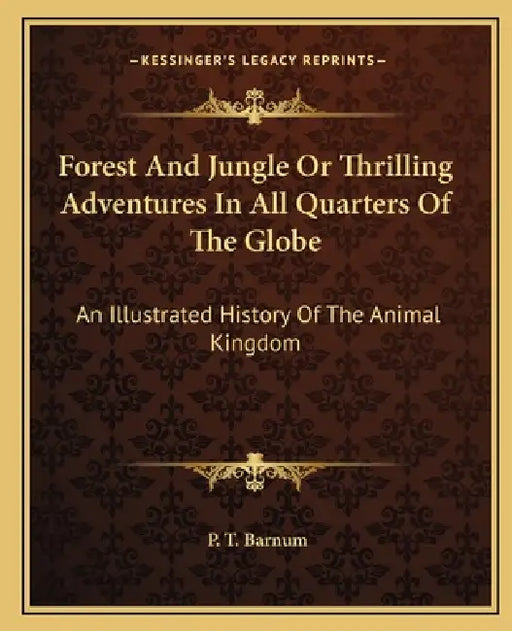 Forest And Jungle Or Thrilling Adventures In All Quarters Of The Globe: An Illustrated History Of The Animal Kingdom by P. T. Barnum
