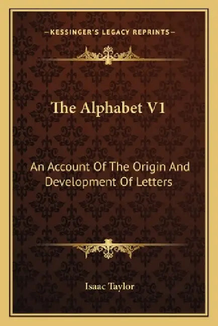 The Alphabet V1: An Account Of The Origin And Development Of Letters by Isaac Taylor