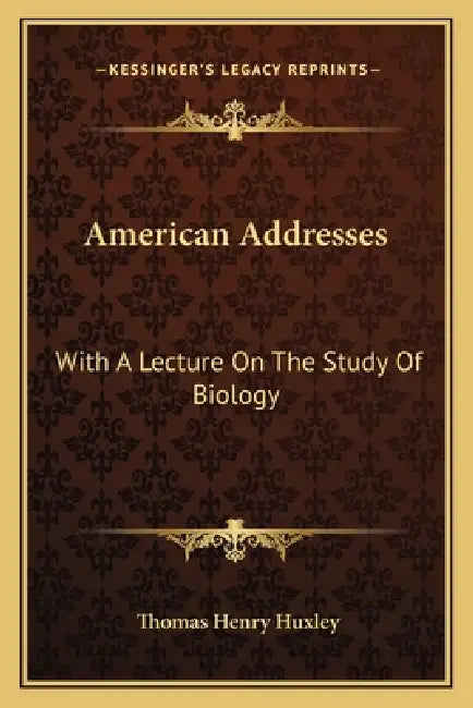 American Addresses: With A Lecture On The Study Of Biology by Thomas Henry Huxley
