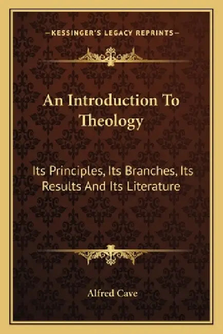 An Introduction To Theology: Its Principles, Its Branches, Its Results And Its Literature by Alfred Cave