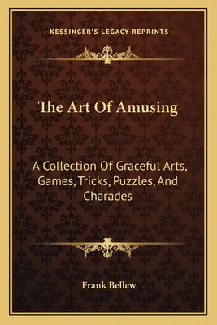 The Art Of Amusing: A Collection Of Graceful Arts, Games, Tricks, Puzzles, And Charades by Frank Bellew