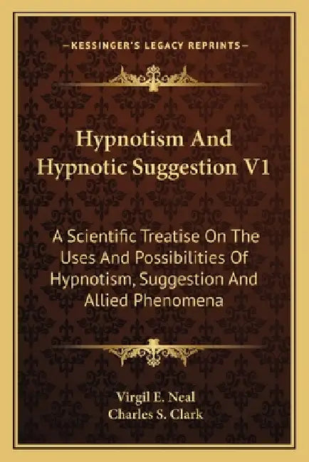 Hypnotism And Hypnotic Suggestion V1: A Scientific Treatise On The Uses And Possibilities Of Hypnotism, Suggestion And Allied Phenomena by Virgil E. Neal, Charles S. Clark