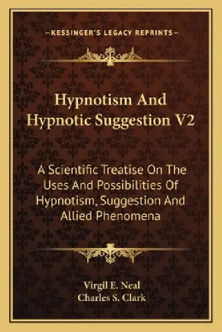 Hypnotism And Hypnotic Suggestion V2: A Scientific Treatise On The Uses And Possibilities Of Hypnotism, Suggestion And Allied Phenomena by Virgil E. Neal, Charles S. Clark