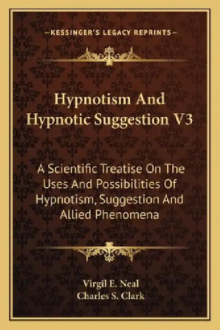 Hypnotism And Hypnotic Suggestion V3: A Scientific Treatise On The Uses And Possibilities Of Hypnotism, Suggestion And Allied Phenomena by Virgil E. Neal, Charles S. Clark