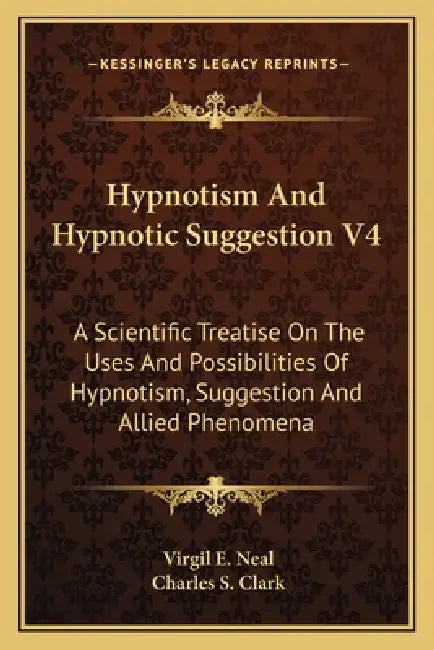 Hypnotism And Hypnotic Suggestion V4: A Scientific Treatise On The Uses And Possibilities Of Hypnotism, Suggestion And Allied Phenomena by Virgil E. Neal, Charles S. Clark