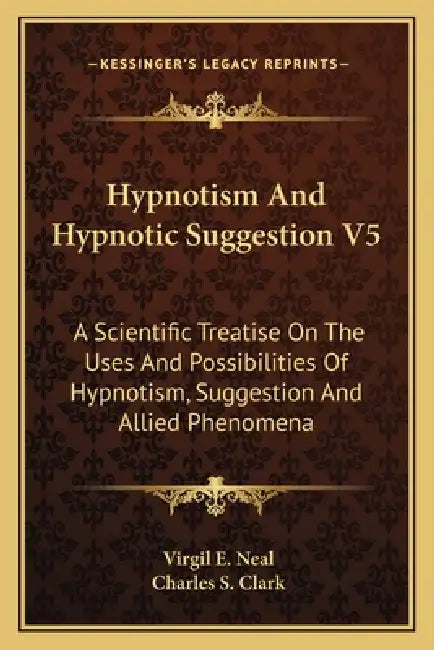 Hypnotism And Hypnotic Suggestion V5: A Scientific Treatise On The Uses And Possibilities Of Hypnotism, Suggestion And Allied Phenomena by Virgil E. Neal, Charles S. Clark