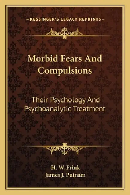 Morbid Fears And Compulsions: Their Psychology And Psychoanalytic Treatment by H. W. Frink, James J. Putnam
