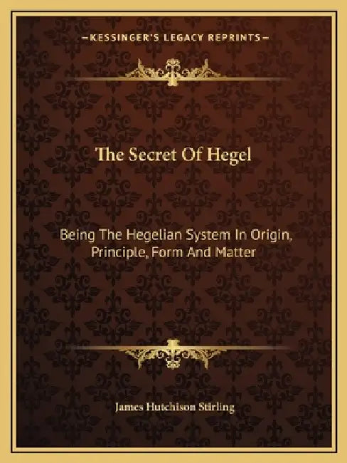 The Secret Of Hegel: Being The Hegelian System In Origin, Principle, Form And Matter by James Hutchison Stirling