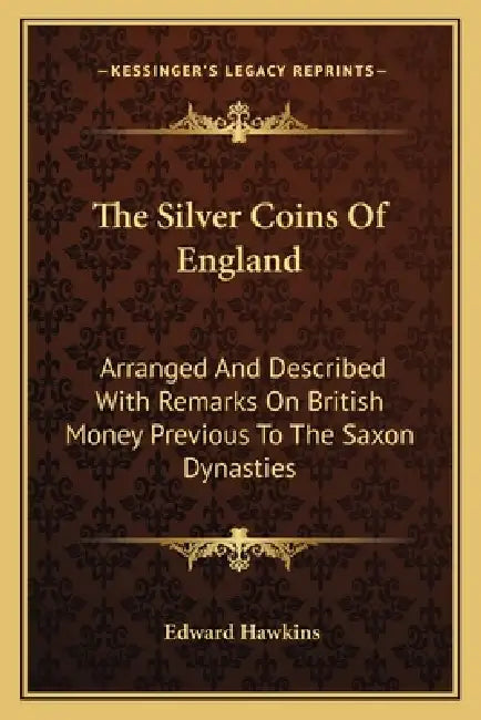 The Silver Coins Of England: Arranged And Described With Remarks On British Money Previous To The Saxon Dynasties by Edward Hawkins