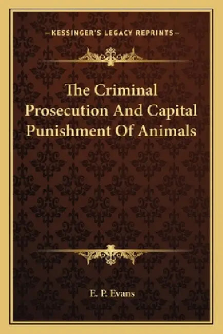 The Criminal Prosecution And Capital Punishment Of Animals by E. P. Evans