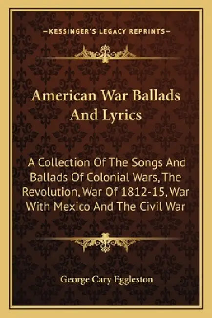 American War Ballads And Lyrics: A Collection Of The Songs And Ballads Of Colonial Wars, The Revolution, War Of 1812-15, War With Mexico And The Civil by George Cary Eggleston