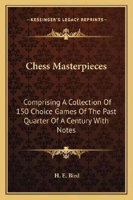 Chess Masterpieces: Comprising A Collection Of 150 Choice Games Of The Past Quarter Of A Century With Notes by H. E. Bird