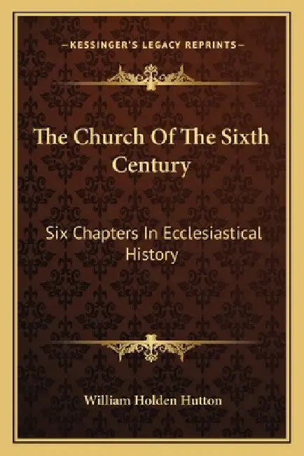 The Church Of The Sixth Century: Six Chapters In Ecclesiastical History by William Holden Hutton