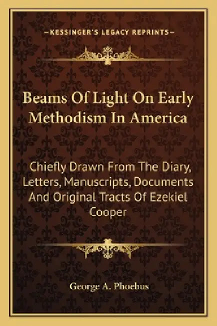 Beams Of Light On Early Methodism In America: Chiefly Drawn From The Diary, Letters, Manuscripts, Documents And Original Tracts Of Ezekiel Cooper by George A. Phoebus
