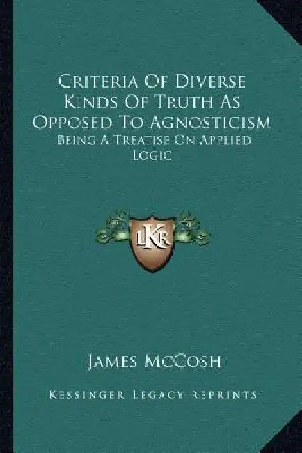 Criteria Of Diverse Kinds Of Truth As Opposed To Agnosticism: Being A Treatise On Applied Logic by James McCosh