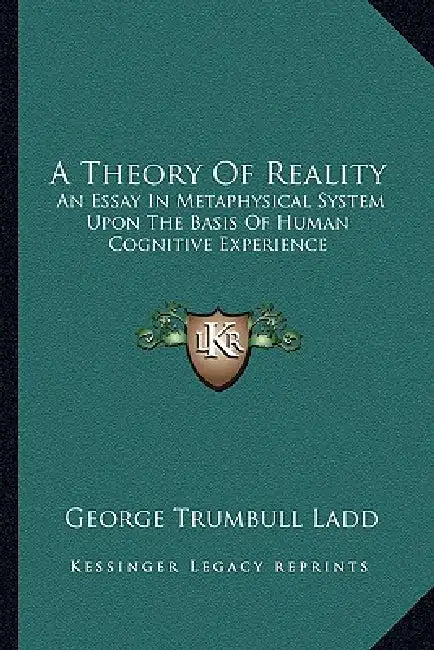 A Theory Of Reality: An Essay In Metaphysical System Upon The Basis Of Human Cognitive Experience by George Trumbull Ladd