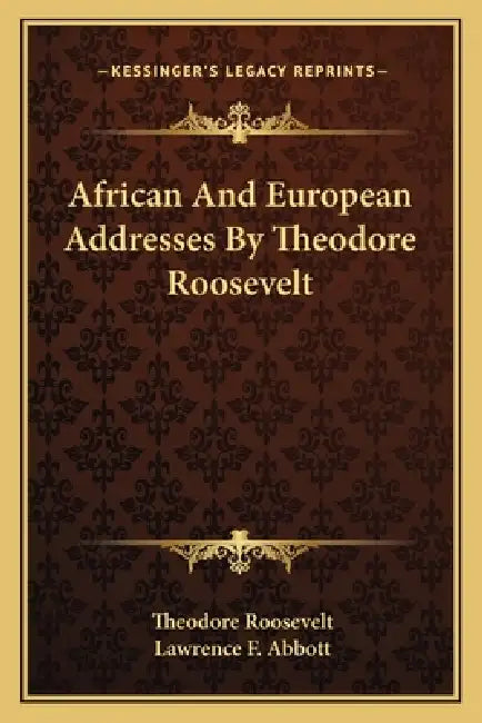 African And European Addresses By Theodore Roosevelt by Theodore Roosevelt, Lawrence F. Abbott