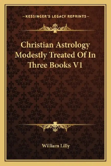 Christian Astrology Modestly Treated Of In Three Books V1 by William Lilly