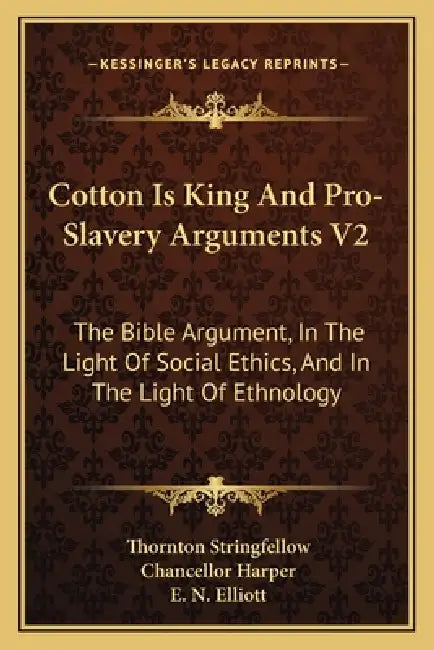 Cotton Is King And Pro-Slavery Arguments V2: The Bible Argument, In The Light Of Social Ethics, And In The Light Of Ethnology by Thornton Stringfellow, Chancellor Harper, E. N. Elliott