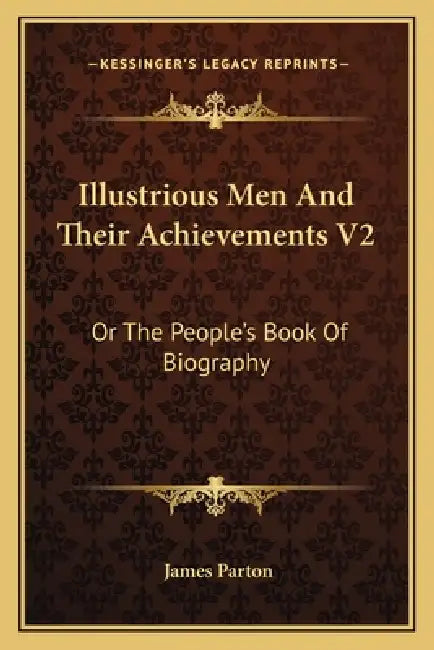 Illustrious Men And Their Achievements V2: Or The People's Book Of Biography by James Parton