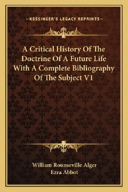 A Critical History Of The Doctrine Of A Future Life With A Complete Bibliography Of The Subject V1 by William Rounseville Alger, Ezra Abbot