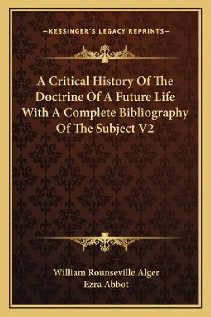 A Critical History Of The Doctrine Of A Future Life With A Complete Bibliography Of The Subject V2 by William Rounseville Alger, Ezra Abbot