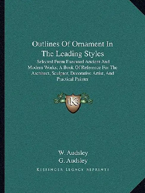 Outlines Of Ornament In The Leading Styles: Selected From Executed Ancient And Modern Works; A Book Of Reference For The Architect, Sculptor, Decorati by W. Audsley, G. Audsley
