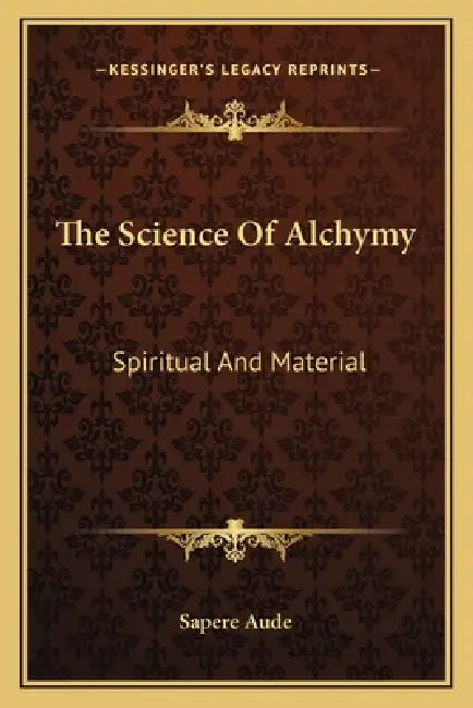 The Science Of Alchymy: Spiritual And Material by Sapere Aude