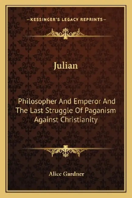 Julian: Philosopher And Emperor And The Last Struggle Of Paganism Against Christianity by Alice Gardner