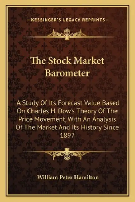The Stock Market Barometer: A Study Of Its Forecast Value Based On Charles H. Dow's Theory Of The Price Movement, With An Analysis Of The Market A by William Peter Hamilton