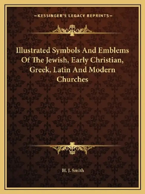 Illustrated Symbols And Emblems Of The Jewish, Early Christian, Greek, Latin And Modern Churches by H. J. Smith
