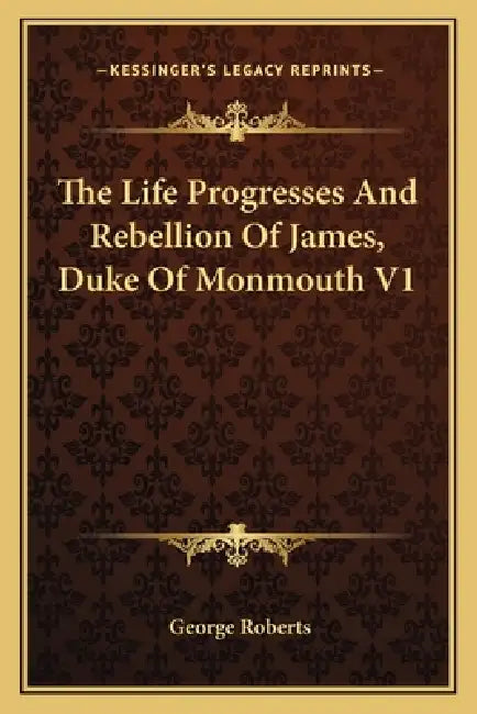 The Life Progresses And Rebellion Of James, Duke Of Monmouth V1 by George Roberts