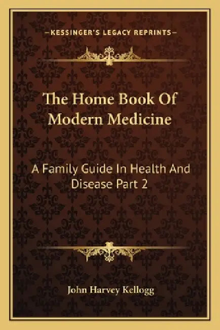 The Home Book Of Modern Medicine: A Family Guide In Health And Disease Part 2 by John Harvey Kellogg