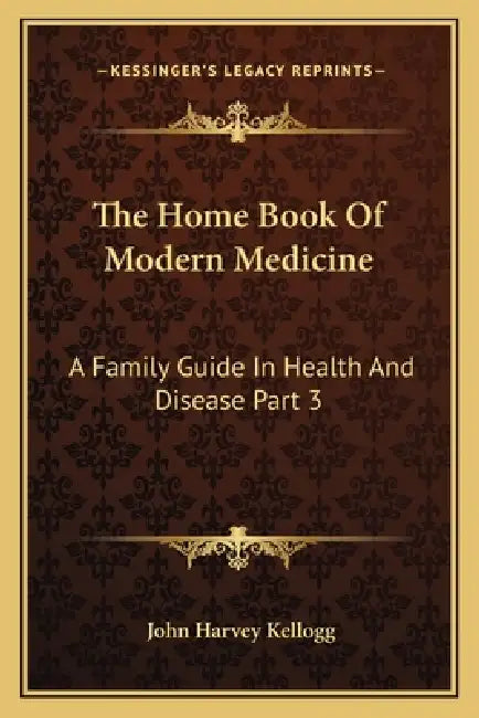 The Home Book Of Modern Medicine: A Family Guide In Health And Disease Part 3 by John Harvey Kellogg